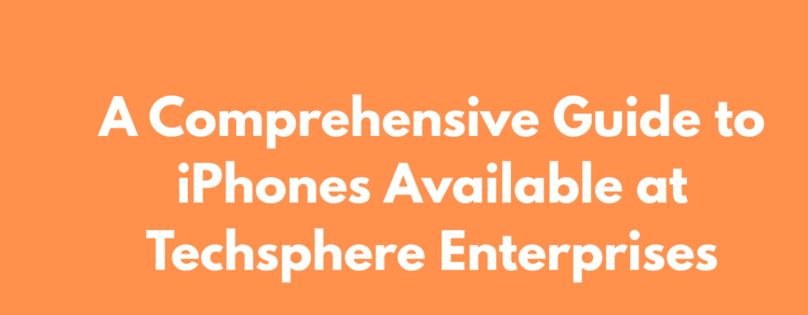 A Comprehensive Guide to iPhones Available at Techsphere Enterprises