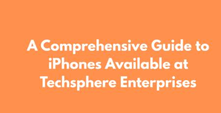 A Comprehensive Guide to iPhones Available at Techsphere Enterprises