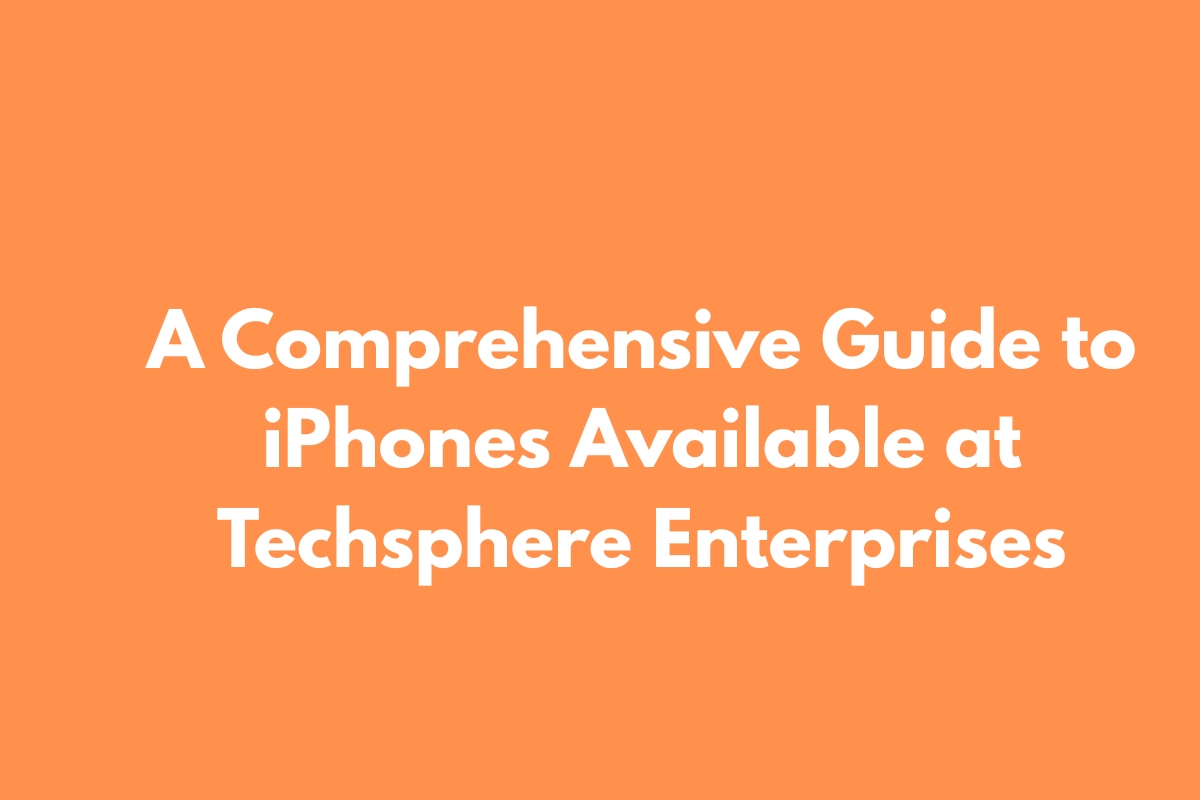 A Comprehensive Guide to iPhones Available at Techsphere Enterprises